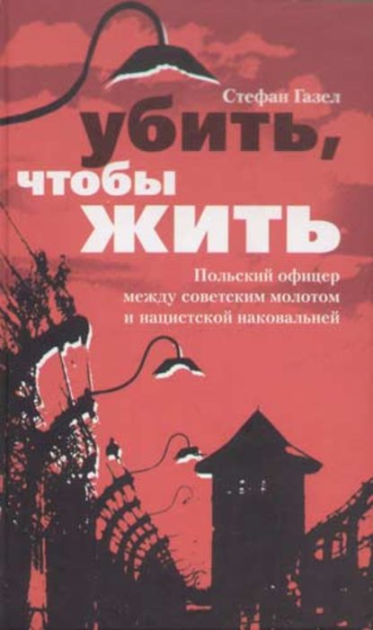 Скачать книгу Убить, чтобы жить. Польский офицер между советским молотом и нацистской наковальней
