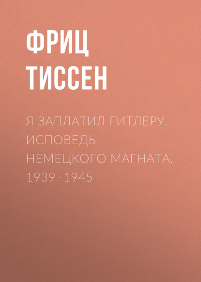 Скачать книгу Я заплатил Гитлеру. Исповедь немецкого магната. 1939–1945