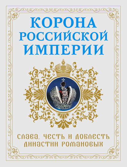Скачать книгу Корона Российской империи. Слава, честь и доблесть династии Романовых