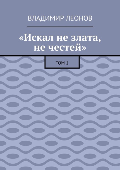 Скачать книгу «Искал не злата, не честей». Том 1