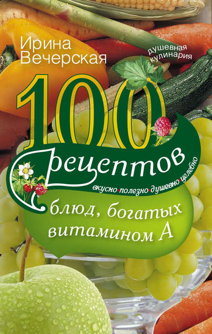 Скачать книгу 100 рецептов блюд, богатых витамином А. Вкусно, полезно, душевно, целебно
