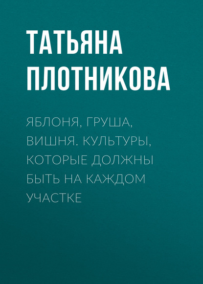 Скачать книгу Яблоня, груша, вишня. Культуры, которые должны быть на каждом участке