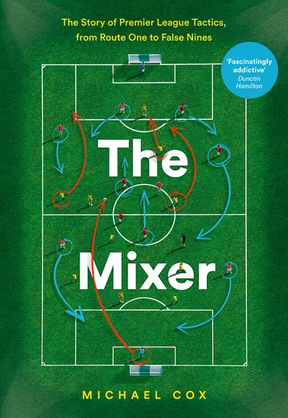 Скачать книгу The Mixer: The Story of Premier League Tactics, from Route One to False Nines