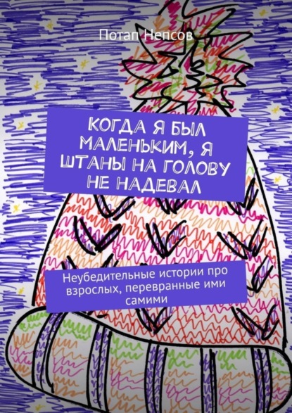 Скачать книгу Когда я был маленьким, я штаны на голову не надевал. Неубедительные истории про взрослых, перевранные ими самими