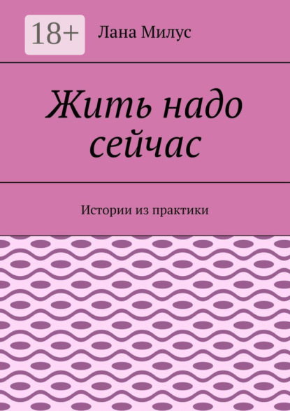 Жить надо сейчас. Истории из практики