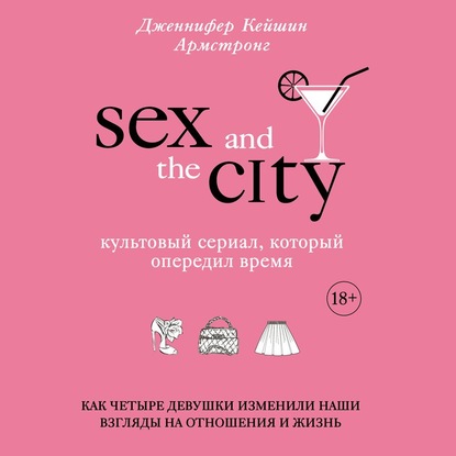 Скачать книгу Секс в большом городе. Культовый сериал, который опередил время. Как четыре девушки изменили наши взгляды на отношения и жизнь