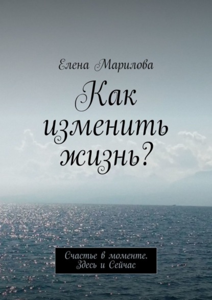 Скачать книгу Как изменить жизнь? Счастье в моменте. Здесь и Сейчас