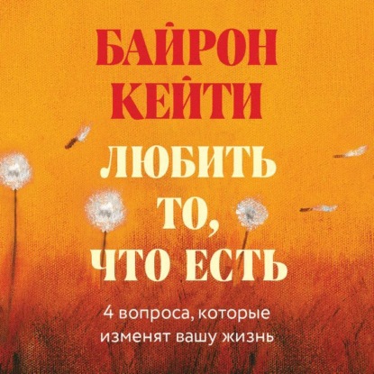 Скачать книгу Любить то, что есть. Четыре вопроса, которые изменят вашу жизнь