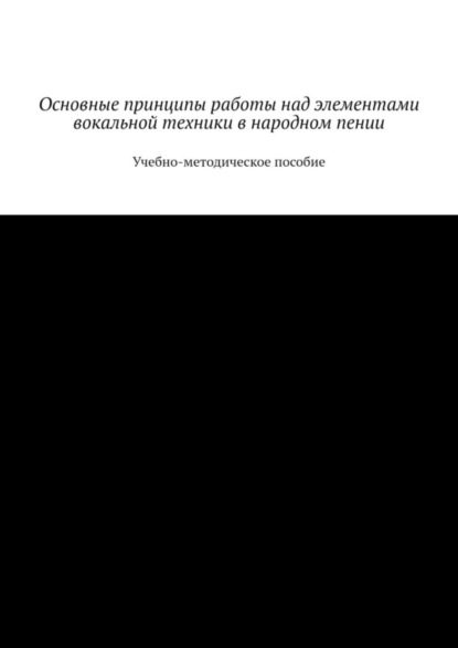 Скачать книгу Основные принципы работы над элементами вокальной техники в народном пении. Учебно-методическое пособие