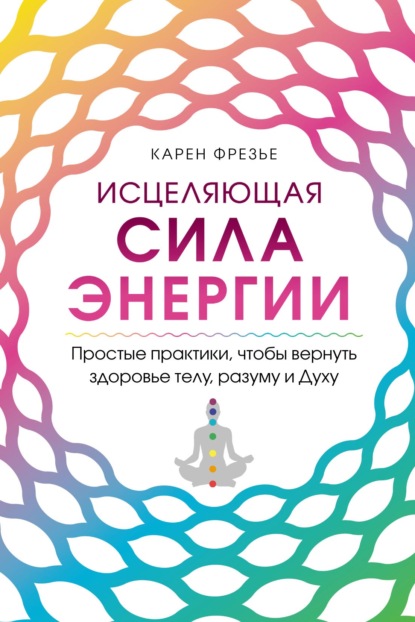 Скачать книгу Исцеляющая сила энергии. Простые практики, чтобы вернуть здоровье телу, разуму и Духу