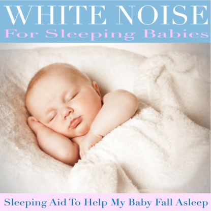 Скачать книгу White Noise for Sleeping Babies (Sleeping Aid to Help My Baby Fall Asleep)