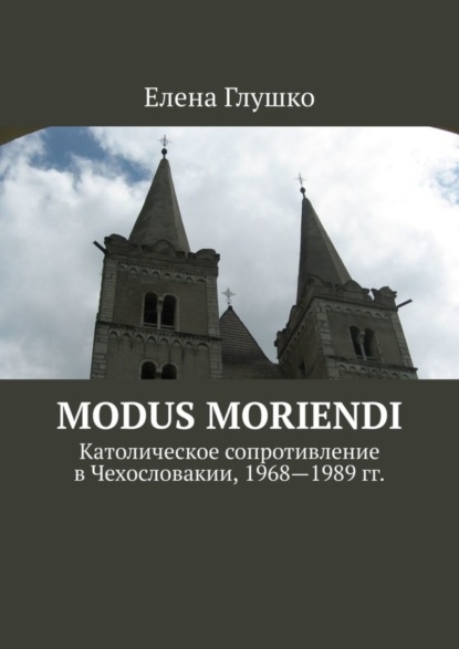Скачать книгу Modus moriendi. Католическое сопротивление в Чехословакии, 1968-1989 гг.
