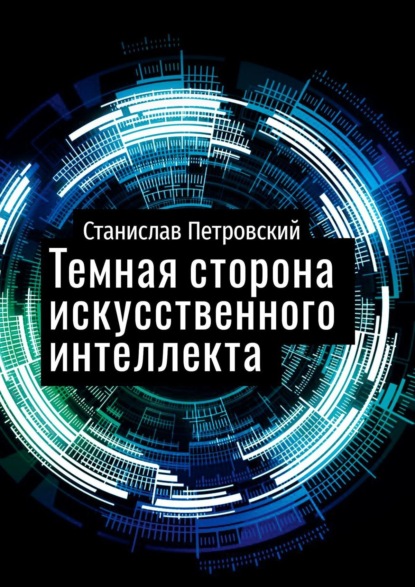 Скачать книгу Темная сторона искусственного интеллекта. Почему ученые бьют тревогу?