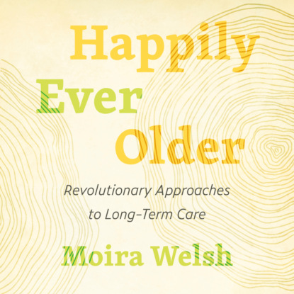 Скачать книгу Happily Ever Older - Revolutionary Approaches to Long Term Care (Unabridged)