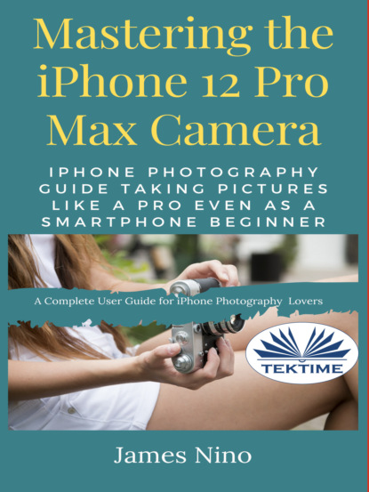 Скачать книгу Mastering The IPhone 12 Pro Max Camera