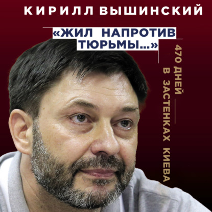 Скачать книгу «Жил напротив тюрьмы…». 470 дней в застенках Киева