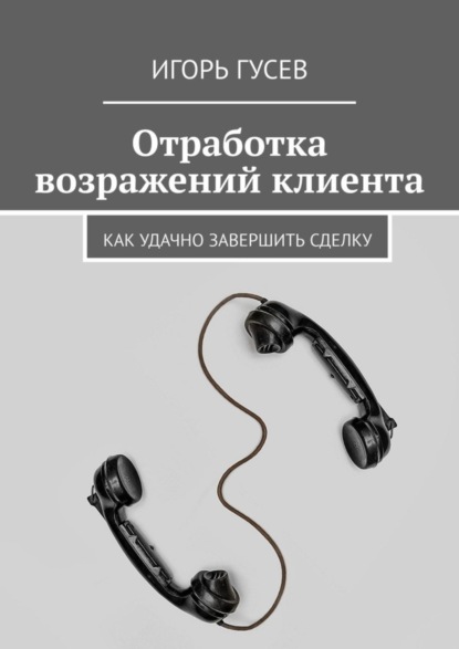 Скачать книгу Отработка возражений клиента. Как удачно завершить сделку