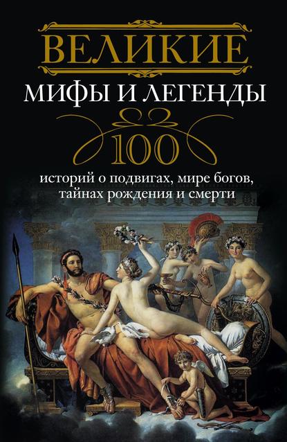 Скачать книгу Великие мифы и легенды. 100 историй о подвигах, мире богов, тайнах рождения и смерти