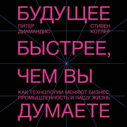 Скачать книгу Будущее быстрее, чем вы думаете. Как технологии меняют бизнес, промышленность и нашу жизнь