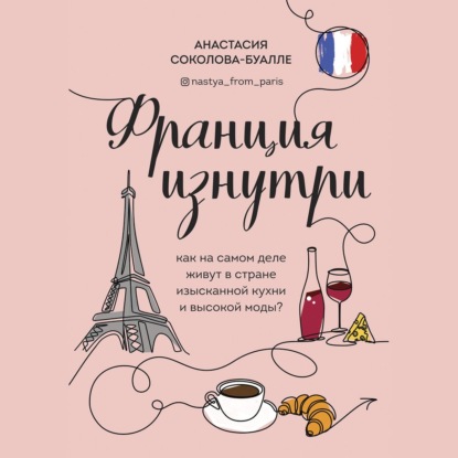 Скачать книгу Франция изнутри. Как на самом деле живут в стране изысканной кухни и высокой моды?