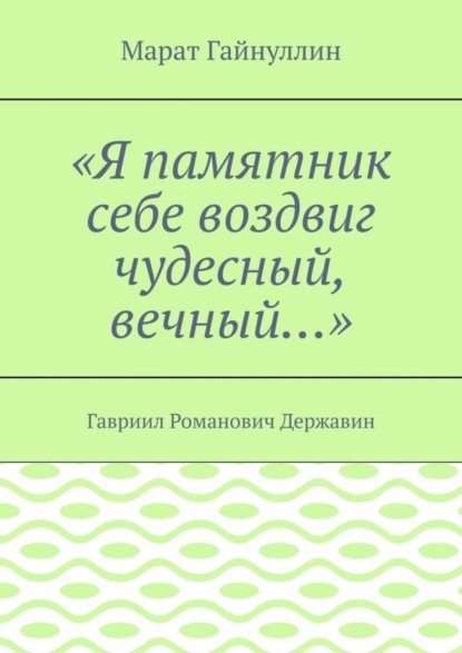 Скачать книгу «Я памятник себе воздвиг чудесный, вечный…». Гавриил Романович Державин