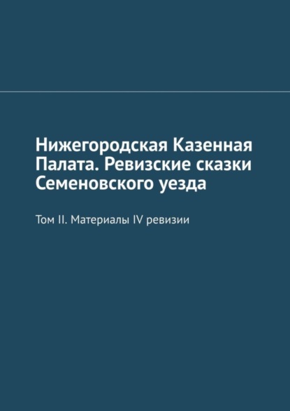Скачать книгу Нижегородская Казенная Палата. Ревизские сказки Семеновского уезда. Том II. Материалы IV ревизии