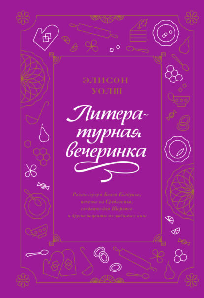 Скачать книгу Литературная вечеринка. Рахат-лукум Белой Колдуньи, печенье из Средиземья, сэндвичи для Шерлока и другие рецепты из любимых книг