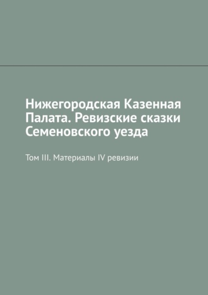 Нижегородская Казенная Палата. Ревизские сказки Семеновского уезда. Том III. Материалы IV ревизии