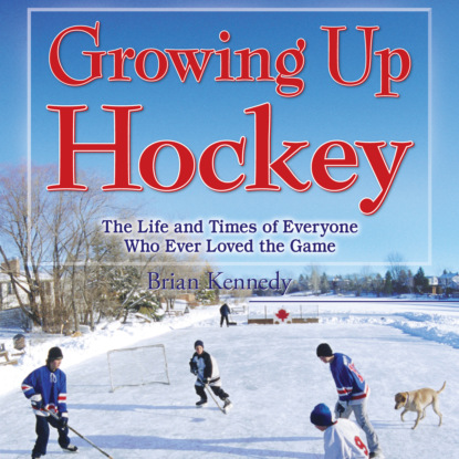 Скачать книгу Growing Up Hockey - The Life and Times of Everyone Who Ever Loved the Game (Unabridged)