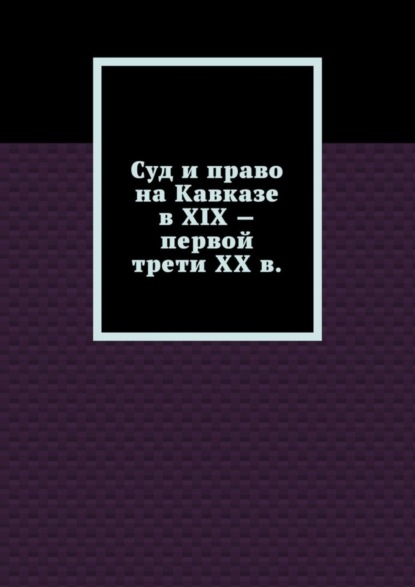 Скачать книгу Суд и право на Кавказе в XIX – первой трети ХХ в.
