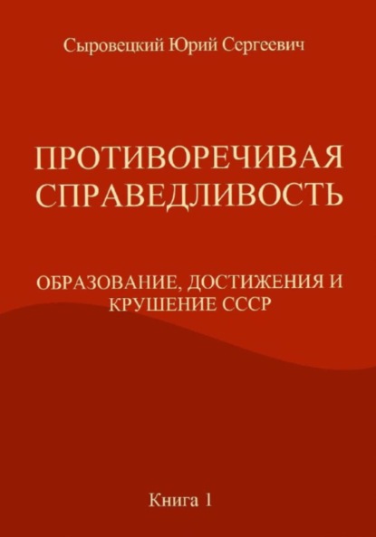 Скачать книгу ПРОТИВОРЕЧИВАЯ СПРАВЕДЛИВОСТЬ (ОБРАЗОВАНИЕ, ДОСТИЖЕНИЯ И КРУШЕНИЕ СССР) Книга – 1