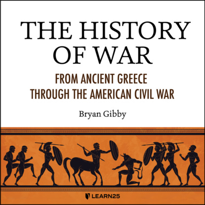 Скачать книгу The History of War - From Ancient Greece Through the American Civil War (Unabridged)