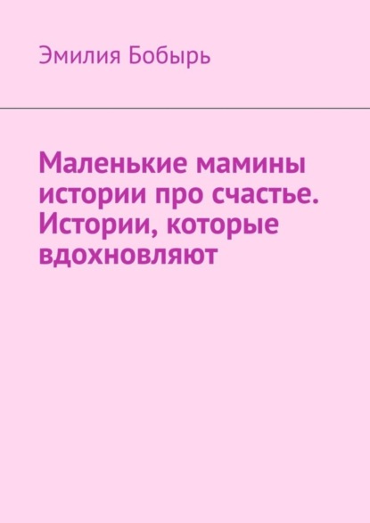 Скачать книгу Маленькие мамины истории про счастье. Истории, которые вдохновляют