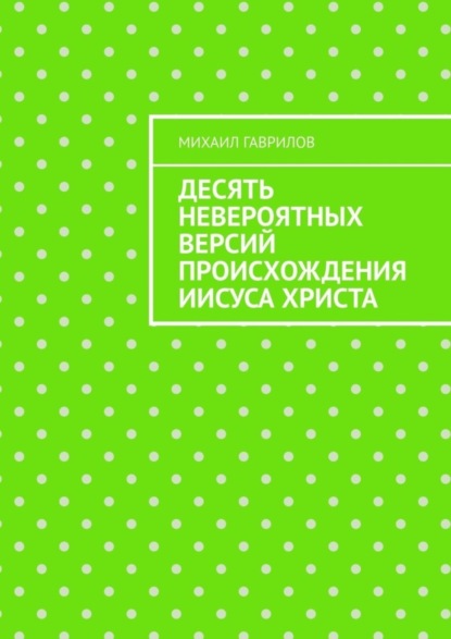 Скачать книгу Десять невероятных версий происхождения Иисуса Христа