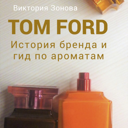 Скачать книгу Tom Ford. История бренда и гид по ароматам