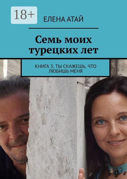 Скачать книгу Семь моих турецких лет. Книга 3. Ты скажешь, что любишь меня