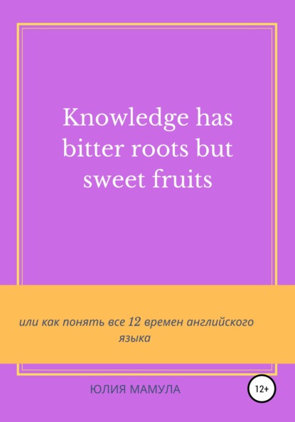 Скачать книгу Knowledge has bitter roots but sweet fruits, или Как понять все 12 времен английского языка