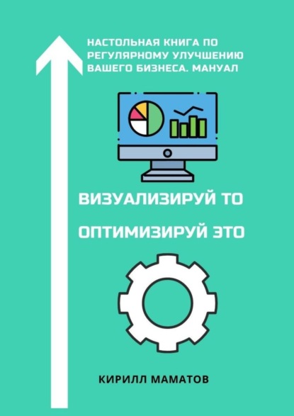 Скачать книгу Визуализируй то. Оптимизируй это. Настольная книга по регулярному улучшению вашего бизнеса. Мануал