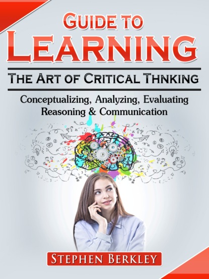 Скачать книгу Guide to Learning the Art of Critical Thinking: Conceptualizing, Analyzing, Evaluating, Reasoning & Communication
