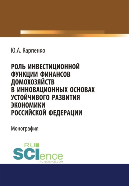 Скачать книгу Роль инвестиционной функции финансов домохозяйств в инновационных основах устойчивого развития экономики Российской Федерации. (Аспирантура, Бакалавриат, Магистратура). Монография.