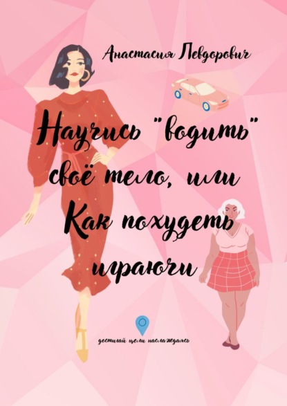 Скачать книгу Научись «водить» свое тело, или Как похудеть играючи. Достигай цели наслаждаясь