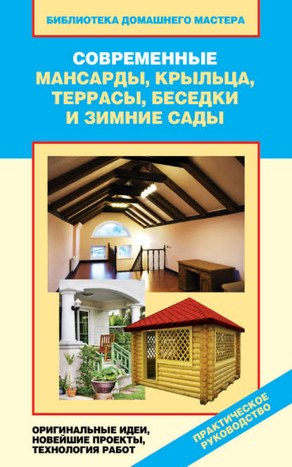 Скачать книгу Современные мансарды, крыльца, террасы, беседки и зимние сады. Оригинальные идеи, новейшие проекты, технологии работ