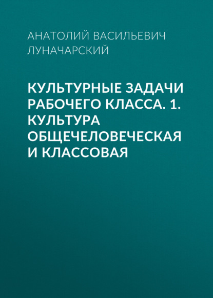 Скачать книгу Культурные задачи рабочего класса. 1. Культура общечеловеческая и классовая