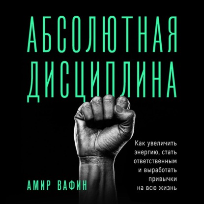 Абсолютная дисциплина. Как увеличить энергию, стать ответственным и выработать привычки на всю жизнь