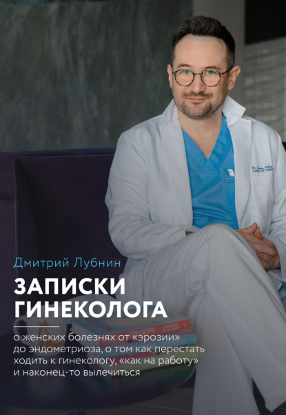 Записки гинеколога: о женских болезнях от эрозии до эндометриоза, о том, как перестать ходить к гинекологу «как на работу» и наконец-то вылечиться