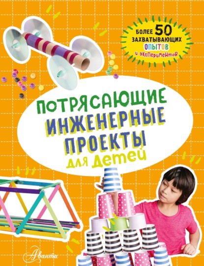 Скачать книгу Потрясающие инженерные проекты для детей. Более 50 захватывающих опытов и экспериментов