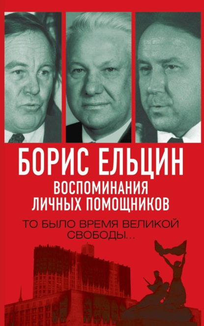 Скачать книгу Борис Ельцин. Воспоминания личных помощников. То было время великой свободы…