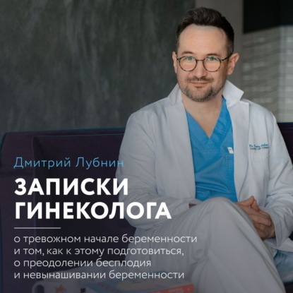 Записки гинеколога: о тревожном начале беременности и том, как к этому подготовиться, о преодолении бесплодия и невынашивании беременности