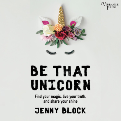 Скачать книгу Be That Unicorn, Find Your Magic, Live Your Truth, and Share Your Shine (Unabridged)