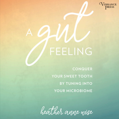 Скачать книгу A Gut Feeling - Conquer Your Sweet Tooth by Tuning Into Your Microbiome (Unabridged)